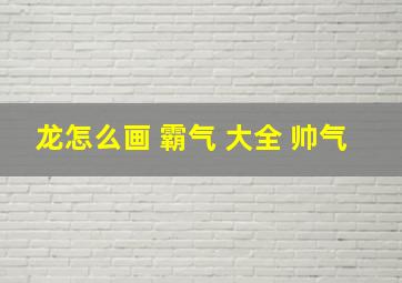 龙怎么画 霸气 大全 帅气